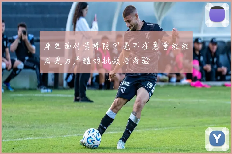 库里面对黄蜂防守毫不在意曾经经历更为严酷的挑战与考验