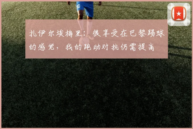 扎伊尔埃梅里：很享受在巴黎踢球的感觉，我的跑动对抗仍需提高
