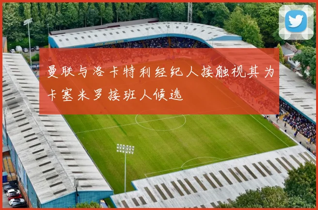 曼联与洛卡特利经纪人接触视其为卡塞米罗接班人候选