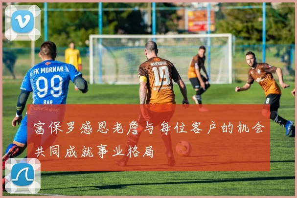 富保罗感恩老詹与每位客户的机会共同成就事业格局