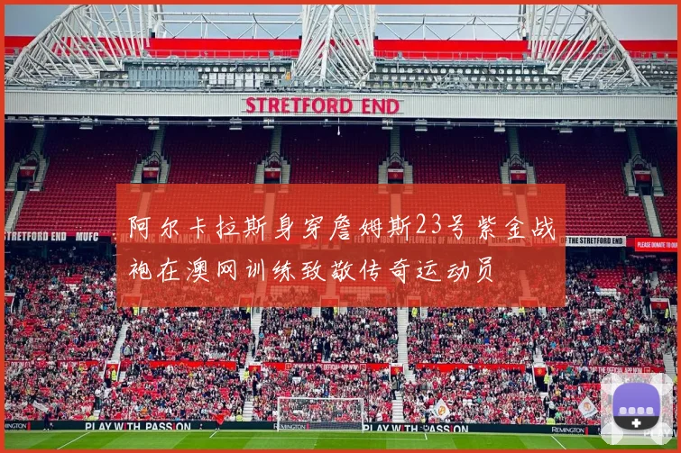 阿尔卡拉斯身穿詹姆斯23号紫金战袍在澳网训练致敬传奇运动员