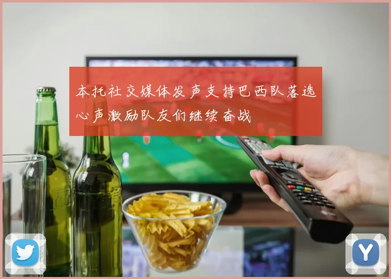 本托社交媒体发声支持巴西队落选心声激励队友们继续奋战