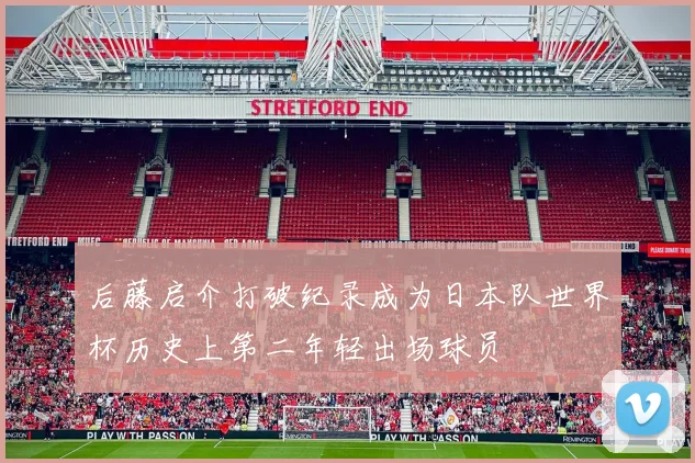 后藤启介打破纪录成为日本队世界杯历史上第二年轻出场球员