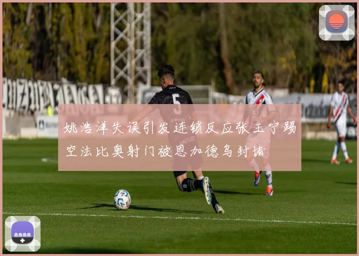 姚浩洋失误引发连锁反应张玉宁踢空法比奥射门被恩加德乌封堵
