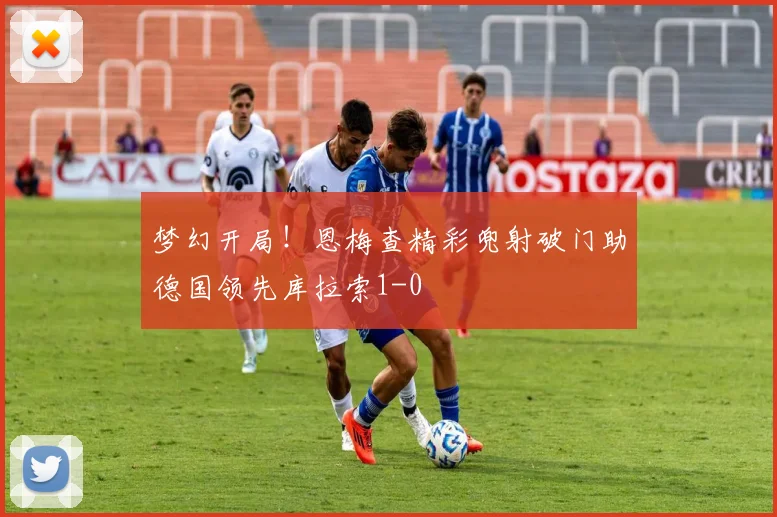 梦幻开局！恩梅查精彩兜射破门助德国领先库拉索1-0