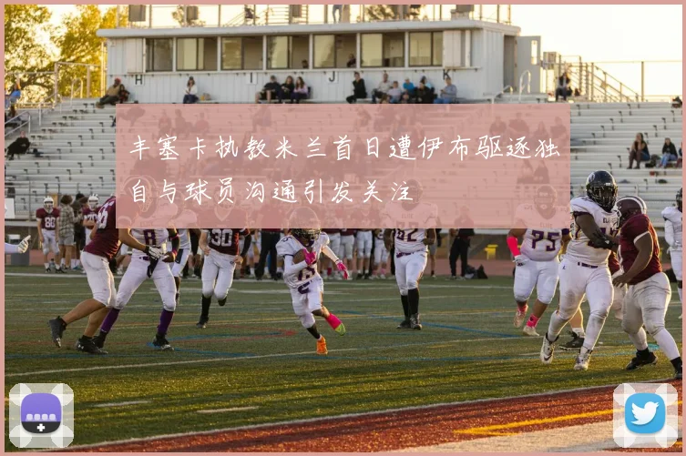 丰塞卡执教米兰首日遭伊布驱逐独自与球员沟通引发关注
