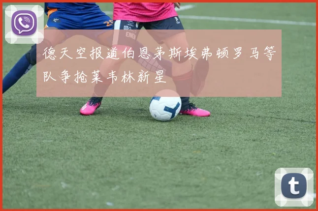 德天空报道伯恩茅斯埃弗顿罗马等队争抢莱韦林新星