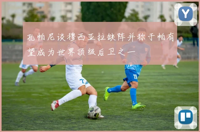孔帕尼谈穆西亚拉缺阵并称于帕有望成为世界顶级后卫之一
