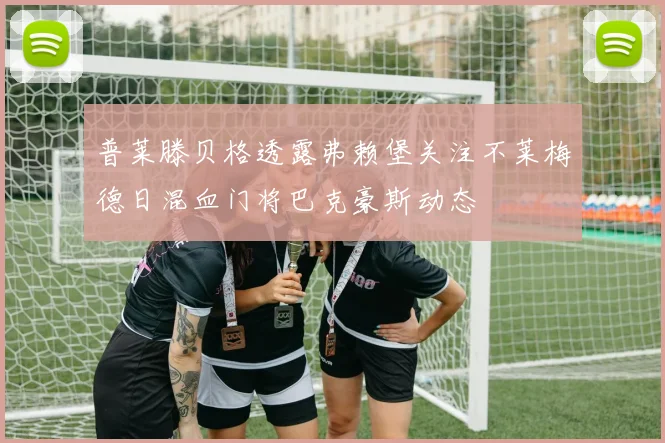 普莱滕贝格透露弗赖堡关注不莱梅德日混血门将巴克豪斯动态