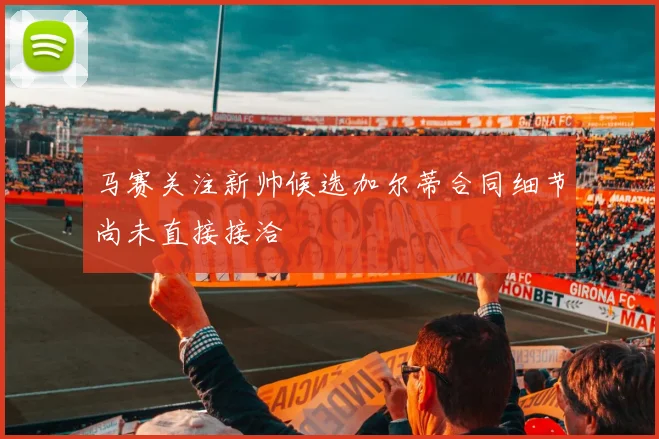 马赛关注新帅候选加尔蒂合同细节尚未直接接洽